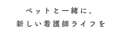 ペットと一緒に、新しい看護師ライフを。