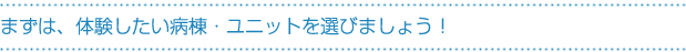 まずは、体験したい病棟・ユニットを選びましょう!
