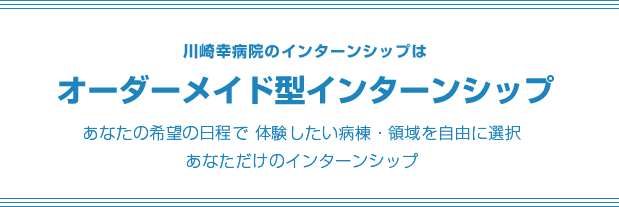 川崎幸病院のインターンシップはオーダーメイド型インターンシップあなたの希望の日程で体験したい病棟・領域を自由に選択あなただけのインターンシップ